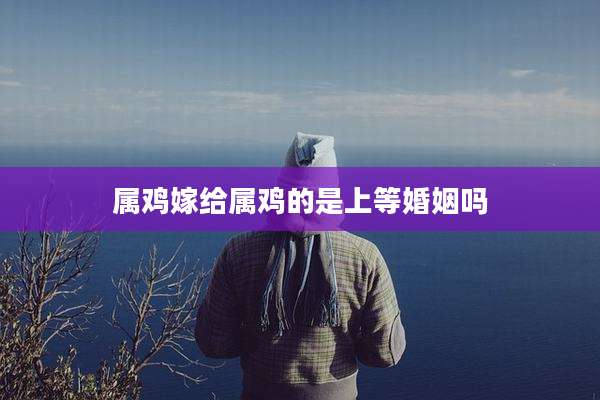 属鸡嫁给属鸡的是上等婚姻吗