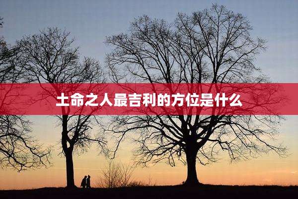 土命之人最吉利的方位是什么