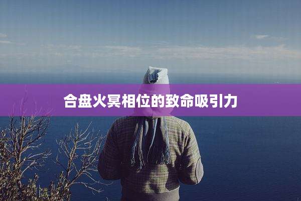 合盘火冥相位的致命吸引力