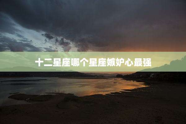 十二星座哪个星座嫉妒心最强
