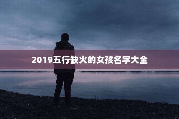 2019五行缺火的女孩名字大全