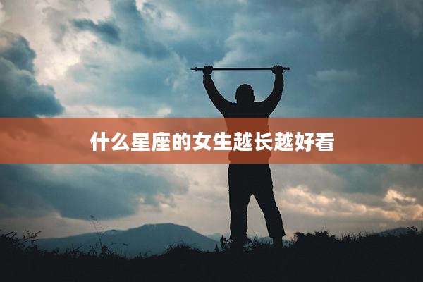 什么星座的女生越长越好看