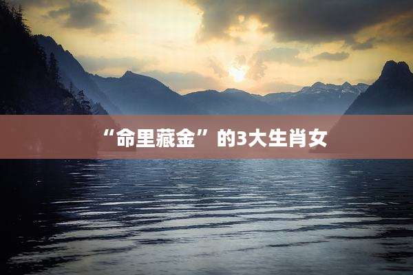 “命里藏金”的3大生肖女