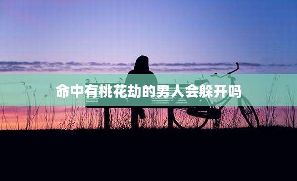 命中有桃花劫的男人会躲开吗