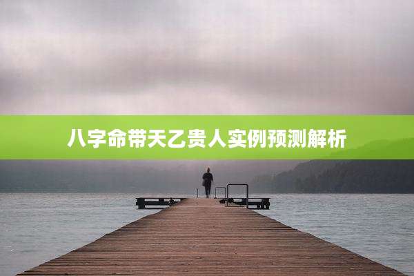 八字命带天乙贵人实例预测解析