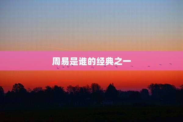 周易是谁的经典之一