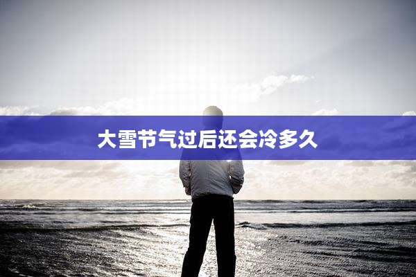 大雪节气过后还会冷多久