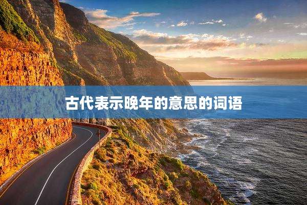古代表示晚年的意思的词语