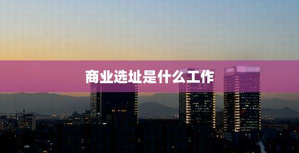 商业选址是什么工作