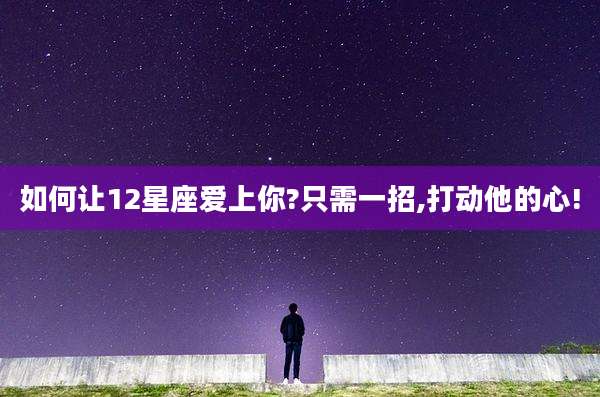如何让12星座爱上你?只需一招,打动他的心!