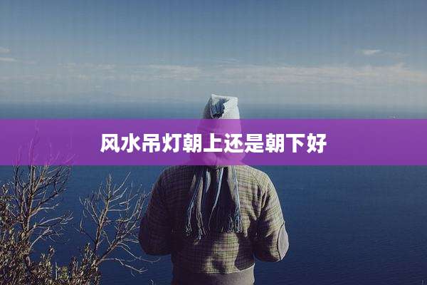 风水吊灯朝上还是朝下好