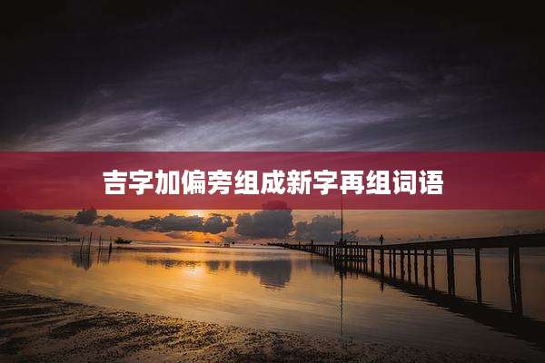 吉字加偏旁组成新字再组词语