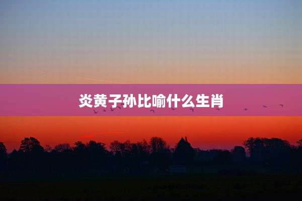 炎黄子孙比喻什么生肖