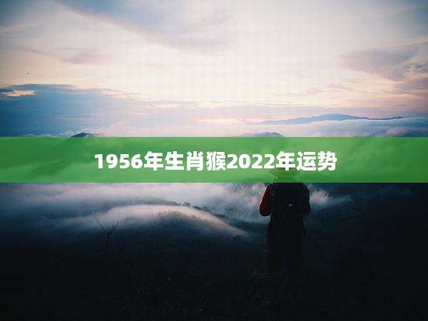1956年生肖猴2022年运势