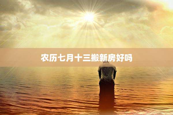 农历七月十三搬新房好吗