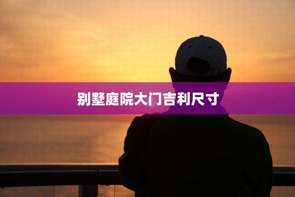 别墅庭院大门吉利尺寸