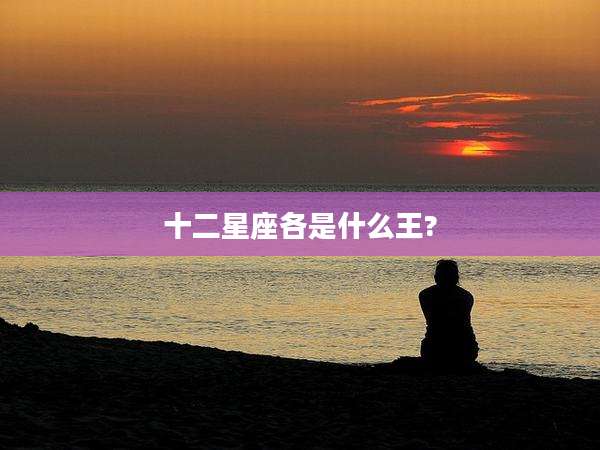 十二星座各是什么王?