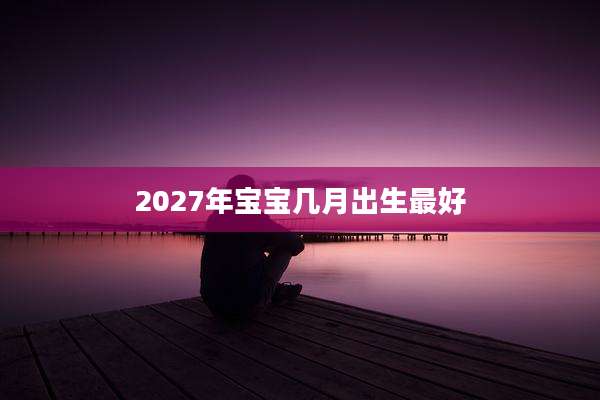 2027年宝宝几月出生最好