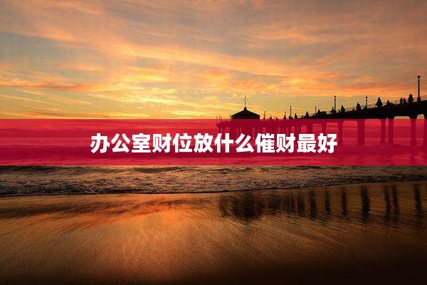 办公室财位放什么催财最好