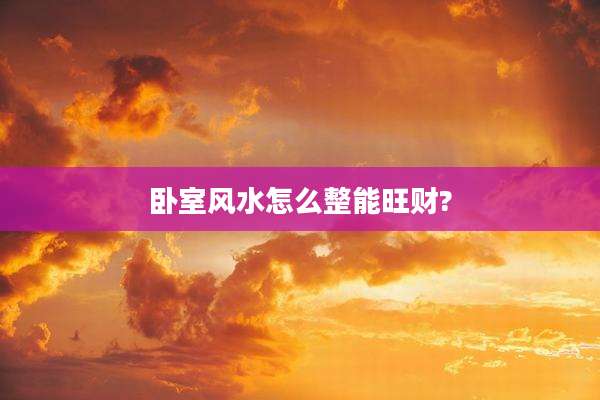 卧室风水怎么整能旺财?