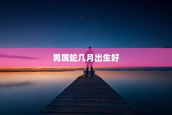 男属蛇几月出生好