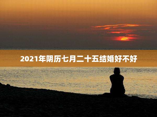 2021年阴历七月二十五结婚好不好