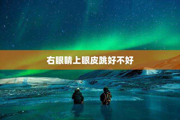 右眼睛上眼皮跳好不好