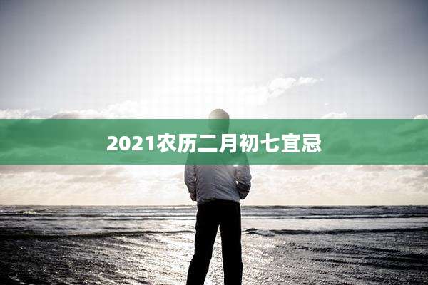 2021农历二月初七宜忌