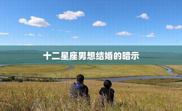 十二星座男想结婚的暗示