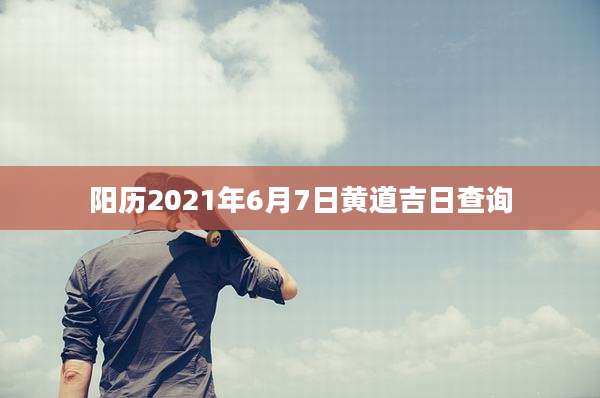 阳历2021年6月7日黄道吉日查询
