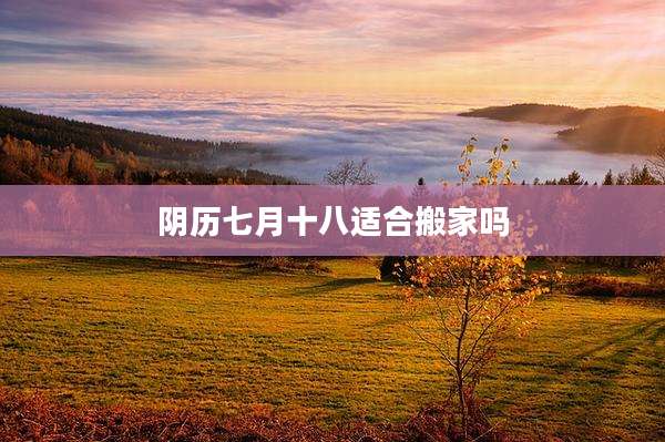 阴历七月十八适合搬家吗