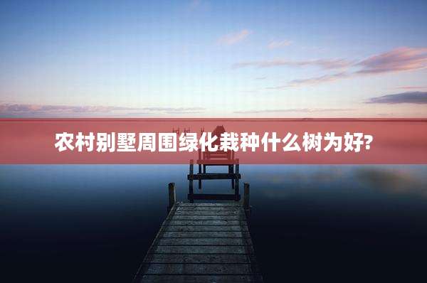 农村别墅周围绿化栽种什么树为好?