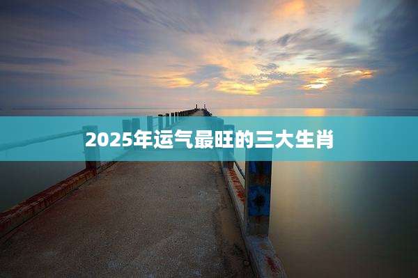 2025年运气最旺的三大生肖