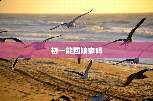 初一能回娘家吗