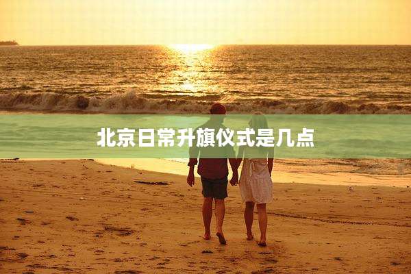 北京日常升旗仪式是几点