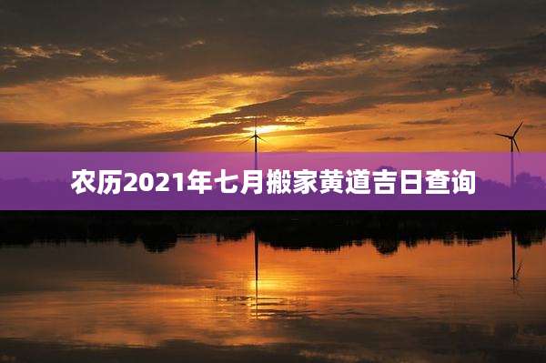 农历2021年七月搬家黄道吉日查询