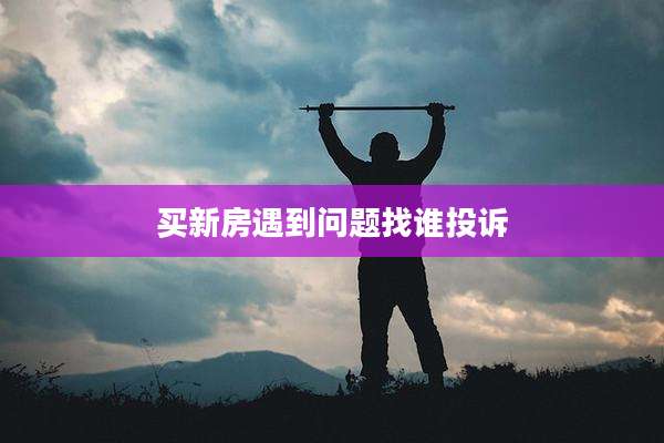 买新房遇到问题找谁投诉
