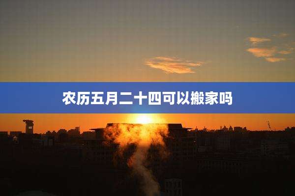 农历五月二十四可以搬家吗