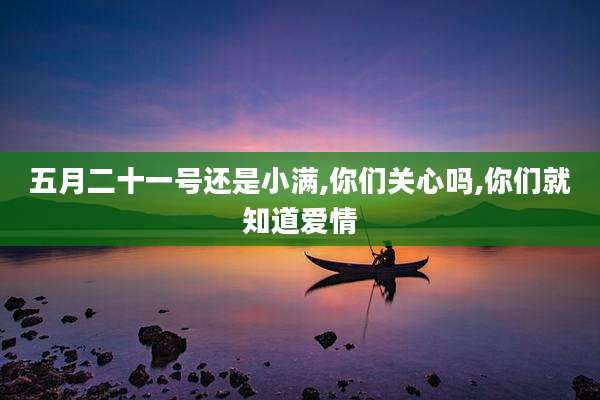 五月二十一号还是小满,你们关心吗,你们就知道爱情