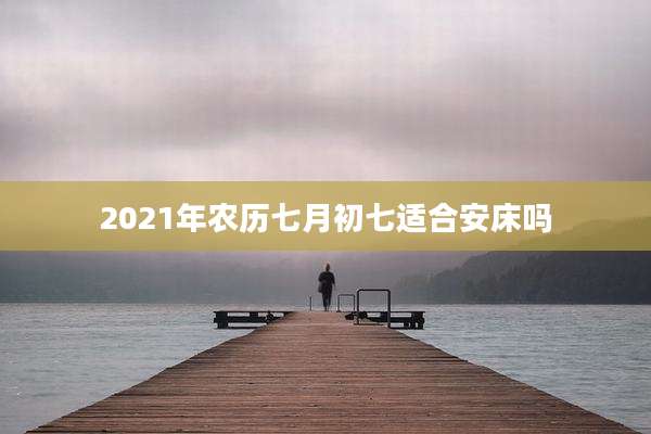 2021年农历七月初七适合安床吗