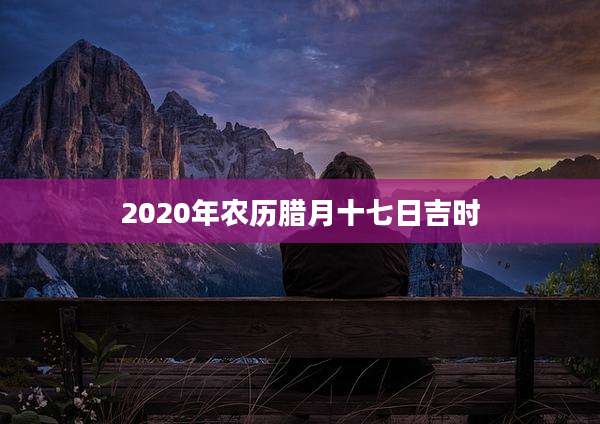 2020年农历腊月十七日吉时