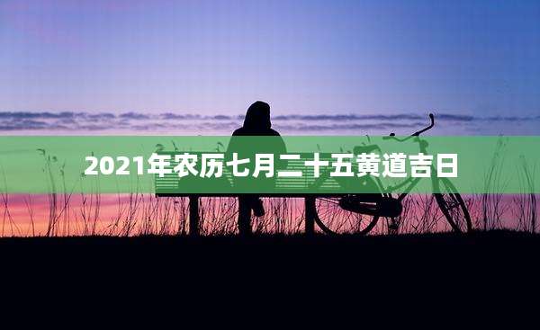 2021年农历七月二十五黄道吉日
