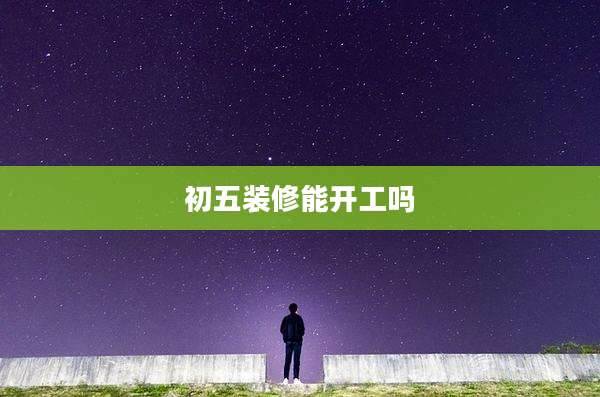 初五装修能开工吗