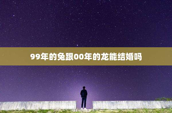 99年的兔跟00年的龙能结婚吗