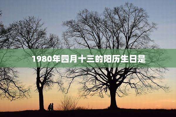 1980年四月十三的阳历生日是