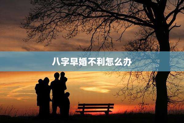 八字早婚不利怎么办