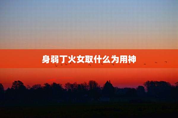 身弱丁火女取什么为用神