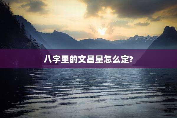 八字里的文昌星怎么定?