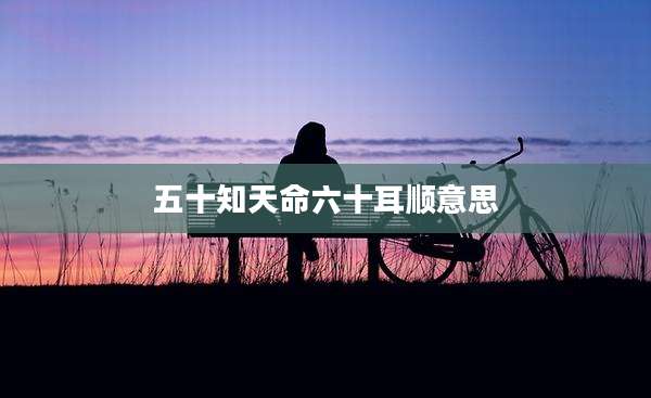 五十知天命六十耳顺意思