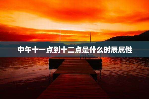 中午十一点到十二点是什么时辰属性